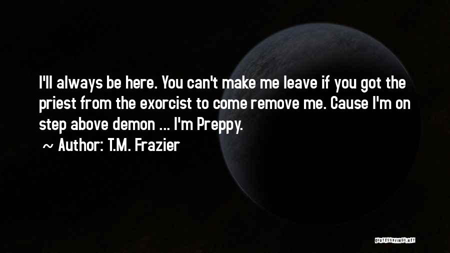 T.M. Frazier Quotes: I'll Always Be Here. You Can't Make Me Leave If You Got The Priest From The Exorcist To Come Remove
