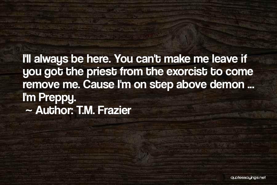 T.M. Frazier Quotes: I'll Always Be Here. You Can't Make Me Leave If You Got The Priest From The Exorcist To Come Remove