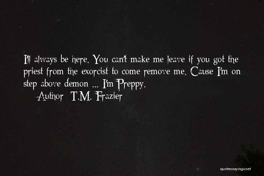 T.M. Frazier Quotes: I'll Always Be Here. You Can't Make Me Leave If You Got The Priest From The Exorcist To Come Remove