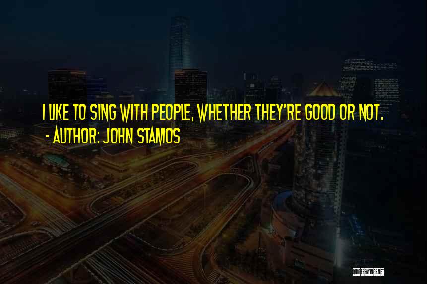 John Stamos Quotes: I Like To Sing With People, Whether They're Good Or Not.
