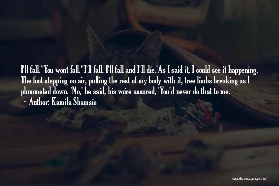 Kamila Shamsie Quotes: I'll Fall.''you Wont Fall.''i'll Fall. I'll Fall And I'll Die.'as I Said It, I Could See It Happening. The Foot