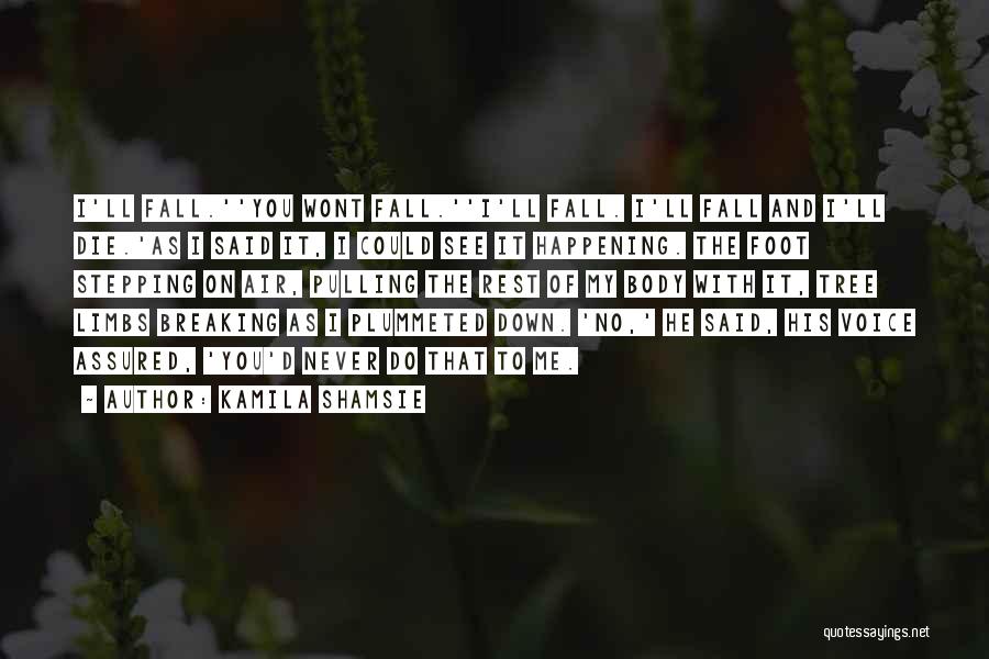 Kamila Shamsie Quotes: I'll Fall.''you Wont Fall.''i'll Fall. I'll Fall And I'll Die.'as I Said It, I Could See It Happening. The Foot