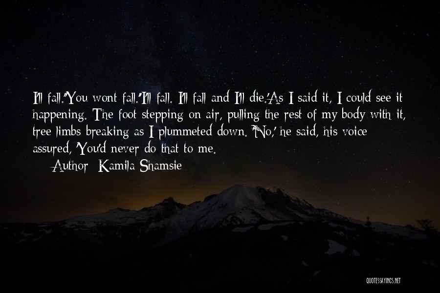 Kamila Shamsie Quotes: I'll Fall.''you Wont Fall.''i'll Fall. I'll Fall And I'll Die.'as I Said It, I Could See It Happening. The Foot