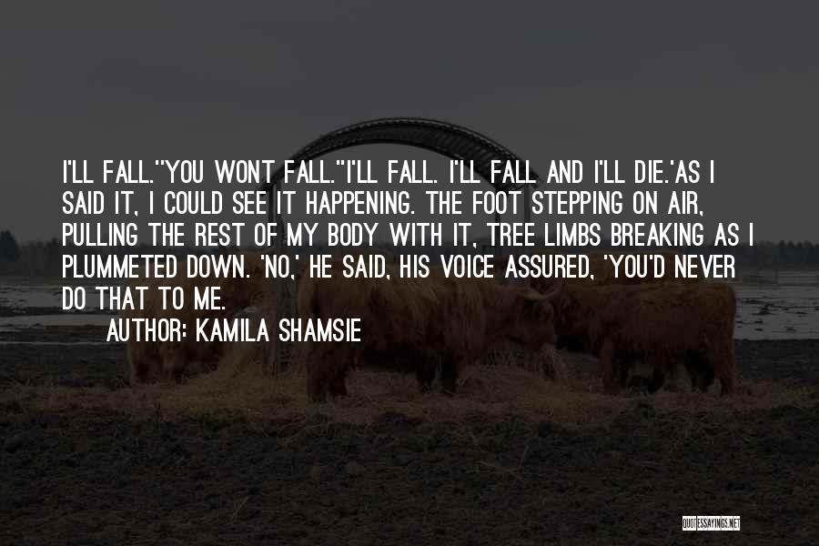 Kamila Shamsie Quotes: I'll Fall.''you Wont Fall.''i'll Fall. I'll Fall And I'll Die.'as I Said It, I Could See It Happening. The Foot