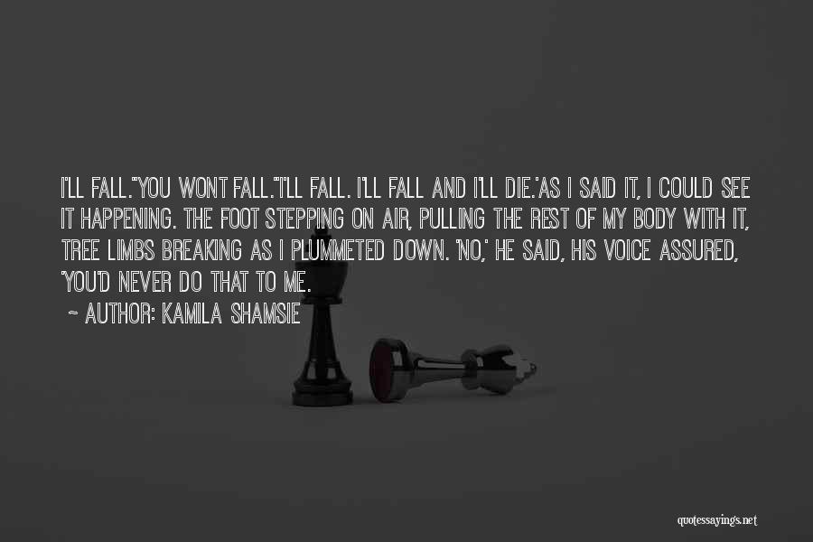 Kamila Shamsie Quotes: I'll Fall.''you Wont Fall.''i'll Fall. I'll Fall And I'll Die.'as I Said It, I Could See It Happening. The Foot