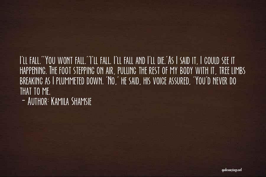 Kamila Shamsie Quotes: I'll Fall.''you Wont Fall.''i'll Fall. I'll Fall And I'll Die.'as I Said It, I Could See It Happening. The Foot