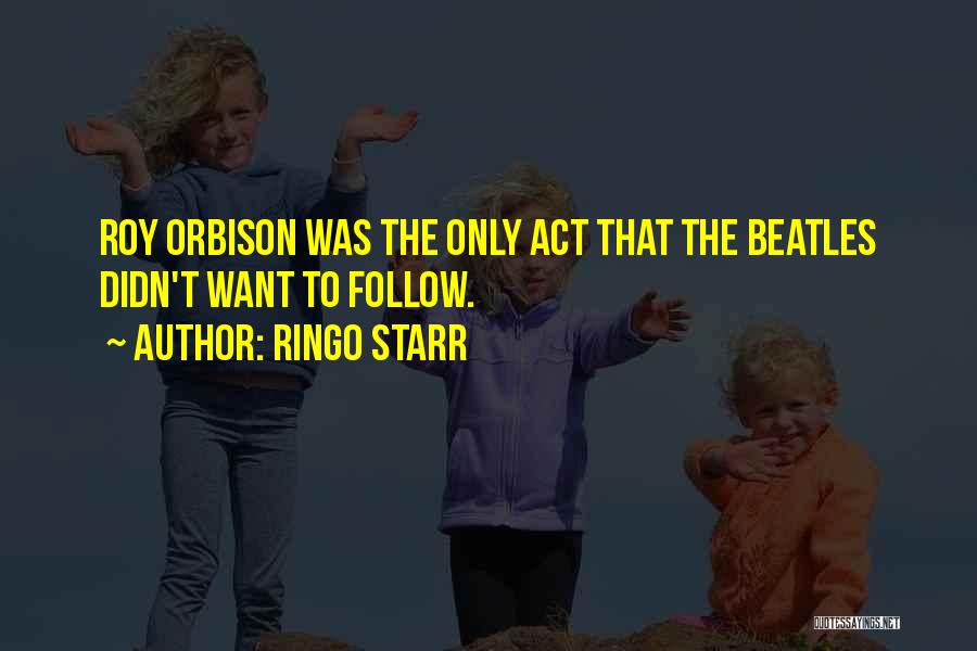 Ringo Starr Quotes: Roy Orbison Was The Only Act That The Beatles Didn't Want To Follow.