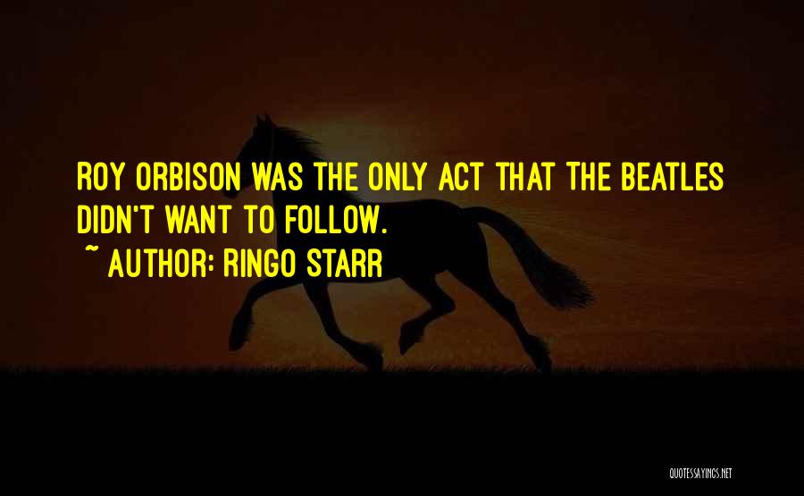 Ringo Starr Quotes: Roy Orbison Was The Only Act That The Beatles Didn't Want To Follow.