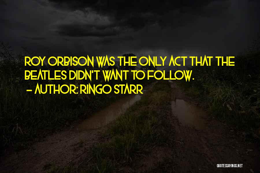 Ringo Starr Quotes: Roy Orbison Was The Only Act That The Beatles Didn't Want To Follow.