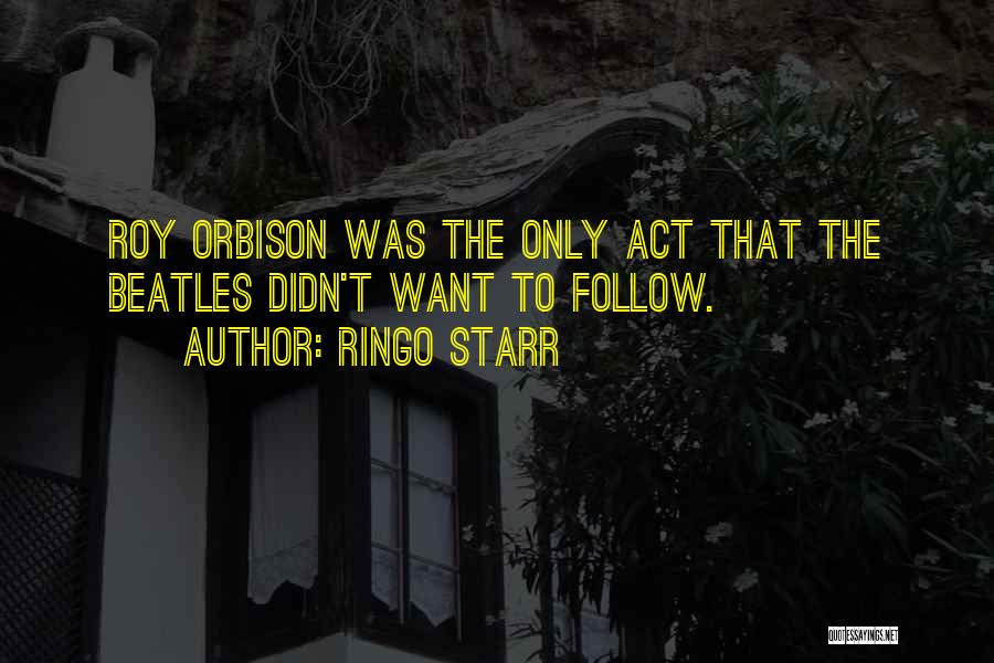 Ringo Starr Quotes: Roy Orbison Was The Only Act That The Beatles Didn't Want To Follow.