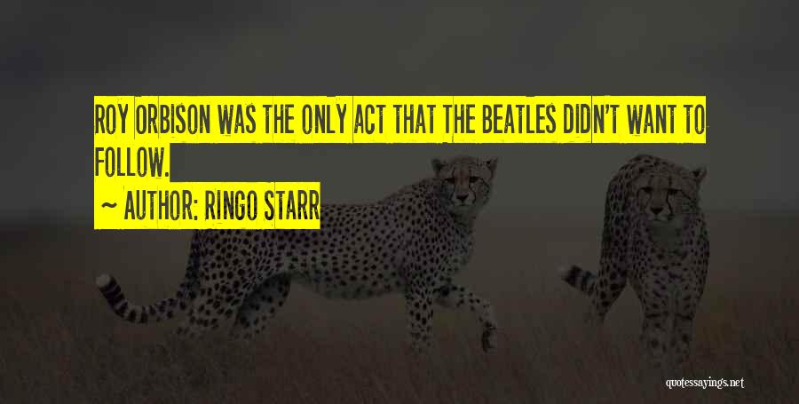 Ringo Starr Quotes: Roy Orbison Was The Only Act That The Beatles Didn't Want To Follow.