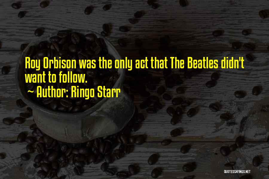 Ringo Starr Quotes: Roy Orbison Was The Only Act That The Beatles Didn't Want To Follow.