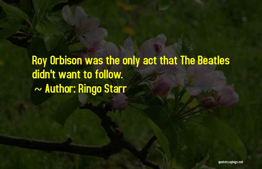 Ringo Starr Quotes: Roy Orbison Was The Only Act That The Beatles Didn't Want To Follow.