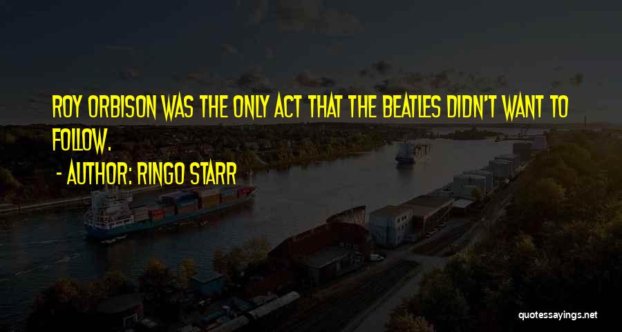 Ringo Starr Quotes: Roy Orbison Was The Only Act That The Beatles Didn't Want To Follow.