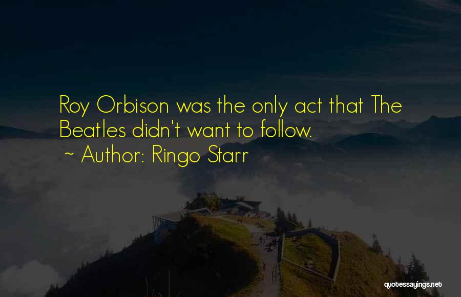 Ringo Starr Quotes: Roy Orbison Was The Only Act That The Beatles Didn't Want To Follow.