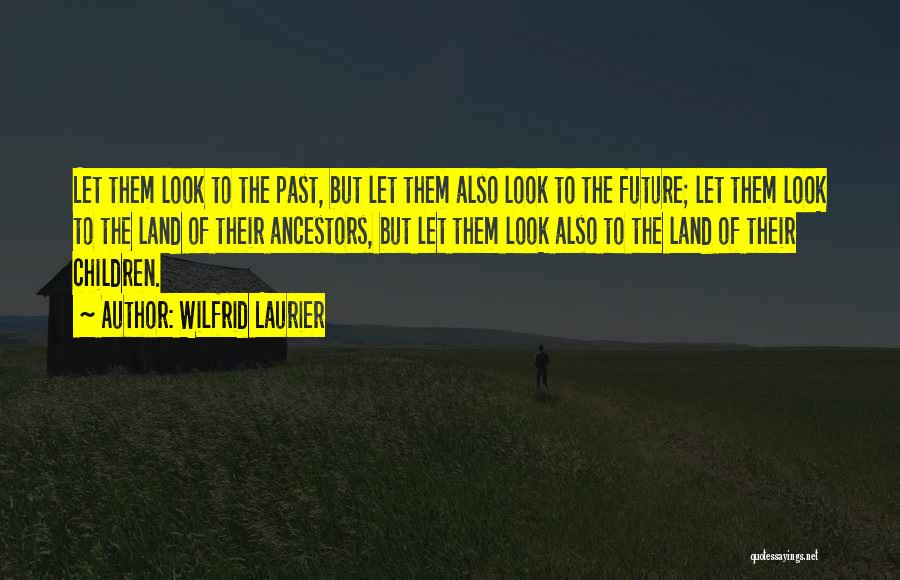 Wilfrid Laurier Quotes: Let Them Look To The Past, But Let Them Also Look To The Future; Let Them Look To The Land