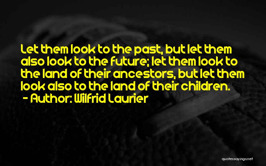 Wilfrid Laurier Quotes: Let Them Look To The Past, But Let Them Also Look To The Future; Let Them Look To The Land