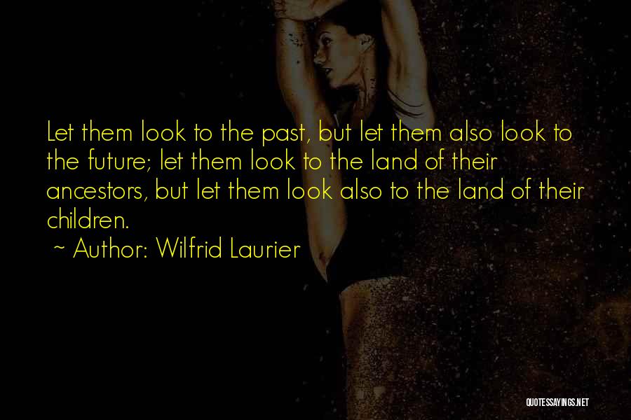 Wilfrid Laurier Quotes: Let Them Look To The Past, But Let Them Also Look To The Future; Let Them Look To The Land