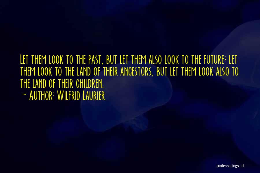 Wilfrid Laurier Quotes: Let Them Look To The Past, But Let Them Also Look To The Future; Let Them Look To The Land