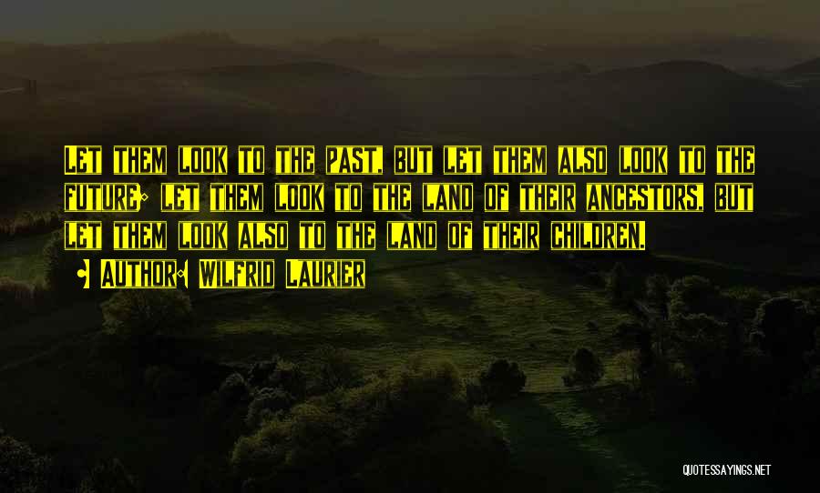 Wilfrid Laurier Quotes: Let Them Look To The Past, But Let Them Also Look To The Future; Let Them Look To The Land