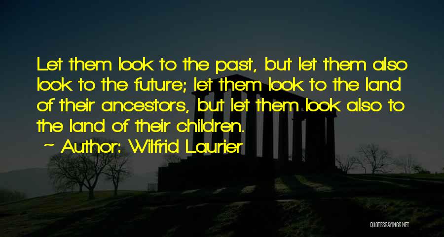 Wilfrid Laurier Quotes: Let Them Look To The Past, But Let Them Also Look To The Future; Let Them Look To The Land