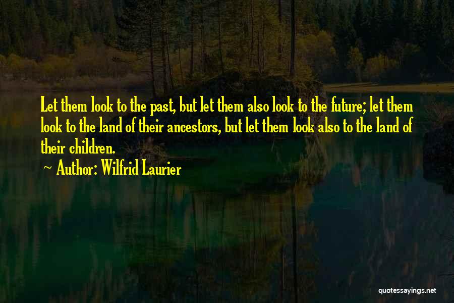 Wilfrid Laurier Quotes: Let Them Look To The Past, But Let Them Also Look To The Future; Let Them Look To The Land