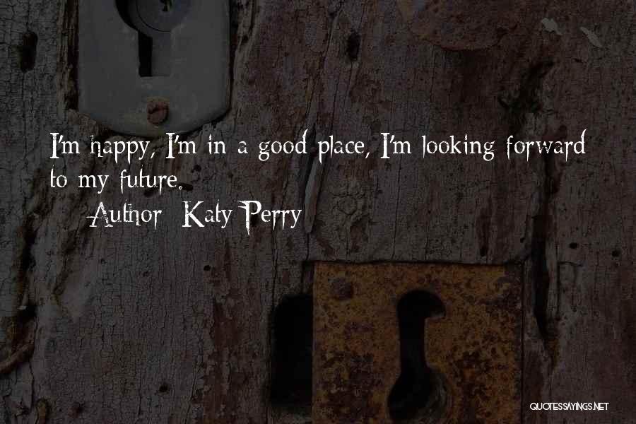 Katy Perry Quotes: I'm Happy, I'm In A Good Place, I'm Looking Forward To My Future.