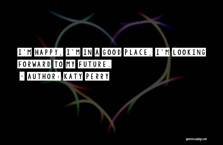 Katy Perry Quotes: I'm Happy, I'm In A Good Place, I'm Looking Forward To My Future.