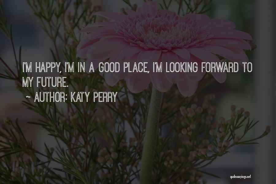 Katy Perry Quotes: I'm Happy, I'm In A Good Place, I'm Looking Forward To My Future.