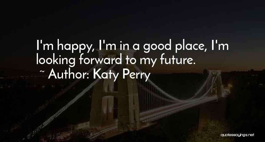 Katy Perry Quotes: I'm Happy, I'm In A Good Place, I'm Looking Forward To My Future.