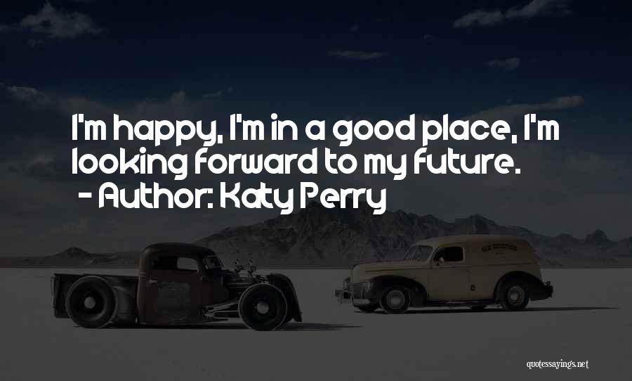 Katy Perry Quotes: I'm Happy, I'm In A Good Place, I'm Looking Forward To My Future.