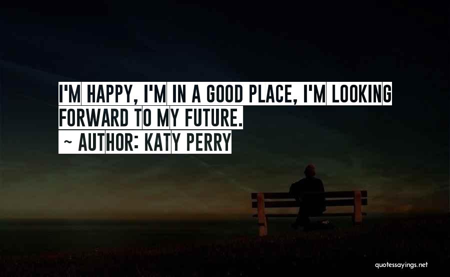 Katy Perry Quotes: I'm Happy, I'm In A Good Place, I'm Looking Forward To My Future.
