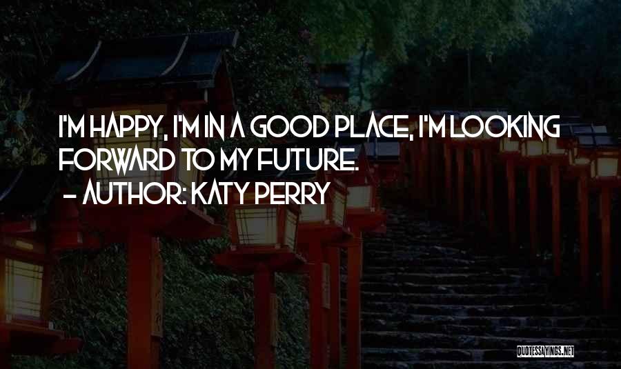 Katy Perry Quotes: I'm Happy, I'm In A Good Place, I'm Looking Forward To My Future.