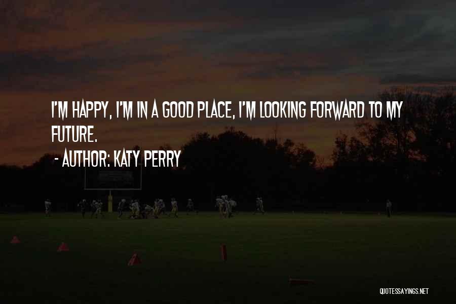 Katy Perry Quotes: I'm Happy, I'm In A Good Place, I'm Looking Forward To My Future.