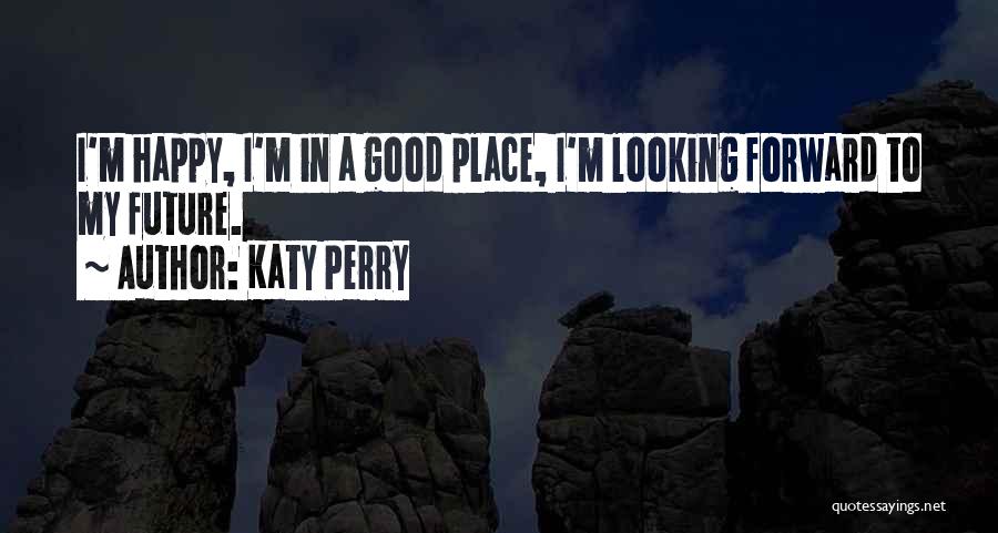 Katy Perry Quotes: I'm Happy, I'm In A Good Place, I'm Looking Forward To My Future.