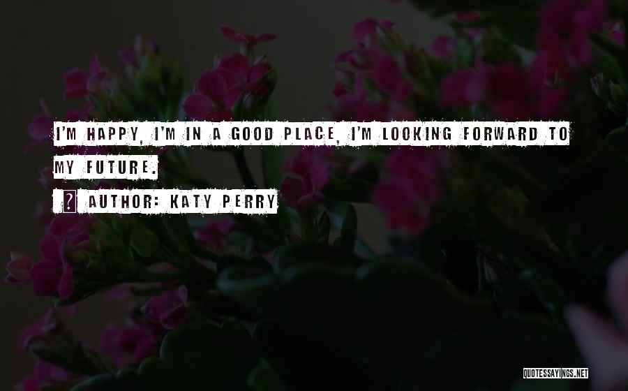 Katy Perry Quotes: I'm Happy, I'm In A Good Place, I'm Looking Forward To My Future.
