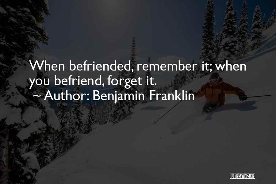 Benjamin Franklin Quotes: When Befriended, Remember It; When You Befriend, Forget It.