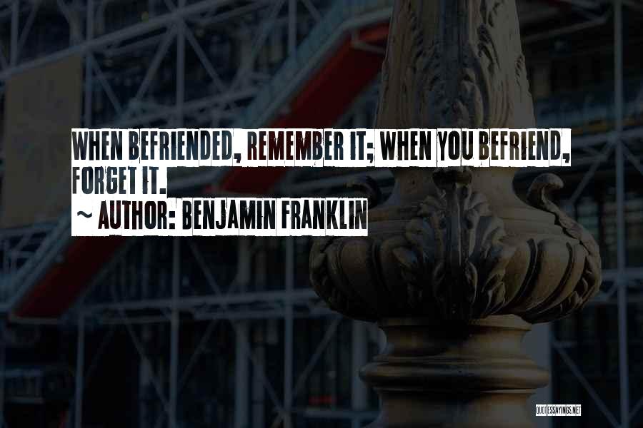 Benjamin Franklin Quotes: When Befriended, Remember It; When You Befriend, Forget It.