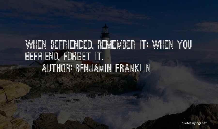 Benjamin Franklin Quotes: When Befriended, Remember It; When You Befriend, Forget It.
