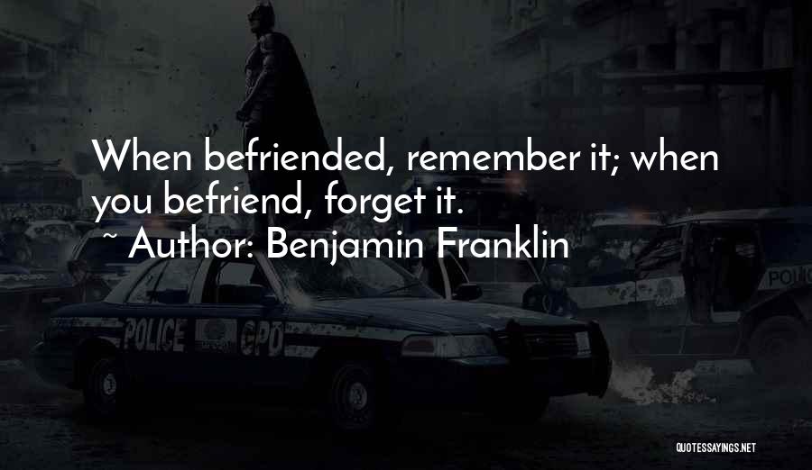 Benjamin Franklin Quotes: When Befriended, Remember It; When You Befriend, Forget It.