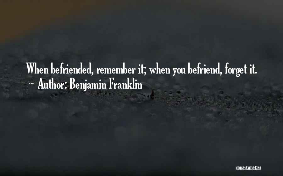 Benjamin Franklin Quotes: When Befriended, Remember It; When You Befriend, Forget It.