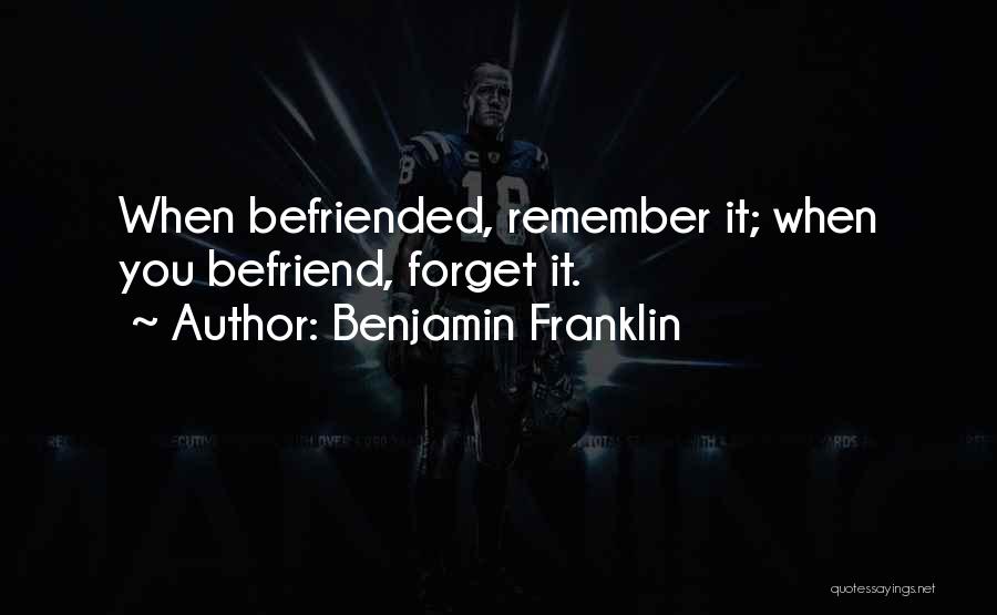 Benjamin Franklin Quotes: When Befriended, Remember It; When You Befriend, Forget It.