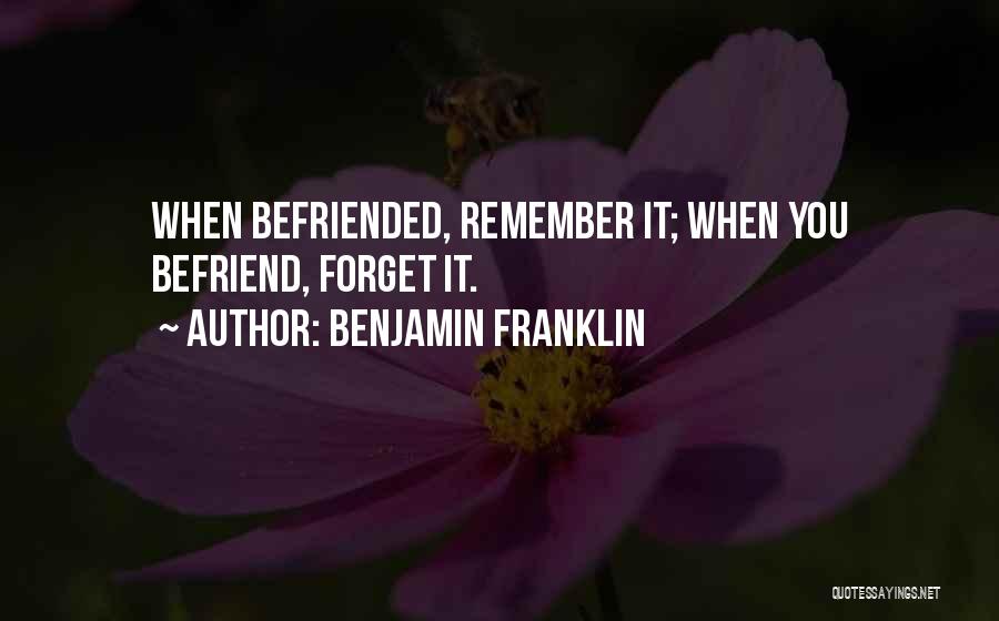 Benjamin Franklin Quotes: When Befriended, Remember It; When You Befriend, Forget It.