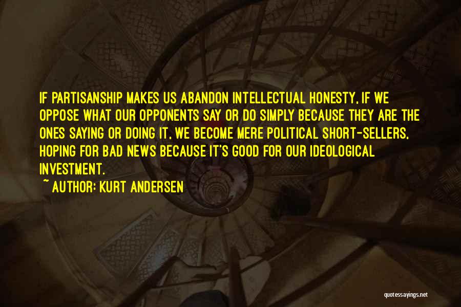 Kurt Andersen Quotes: If Partisanship Makes Us Abandon Intellectual Honesty, If We Oppose What Our Opponents Say Or Do Simply Because They Are