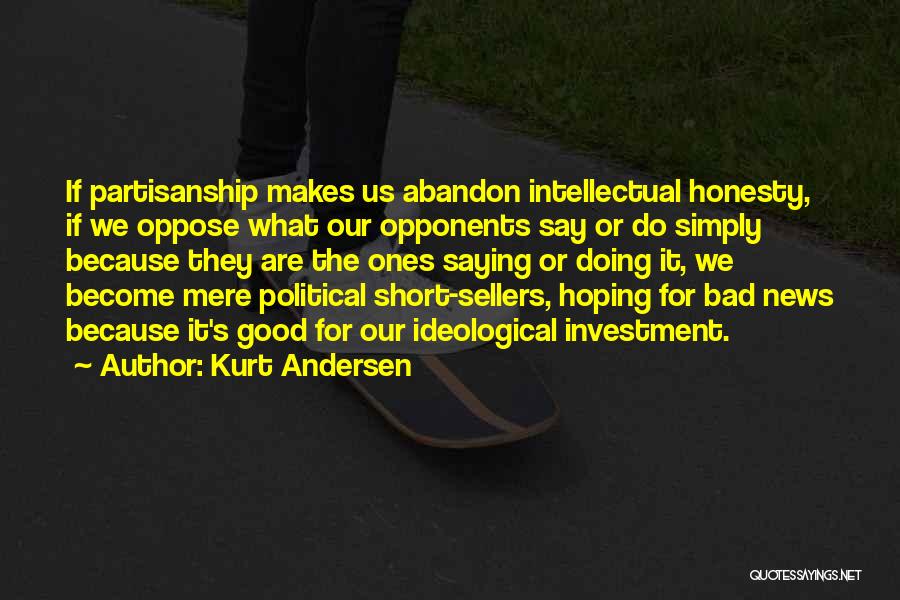 Kurt Andersen Quotes: If Partisanship Makes Us Abandon Intellectual Honesty, If We Oppose What Our Opponents Say Or Do Simply Because They Are