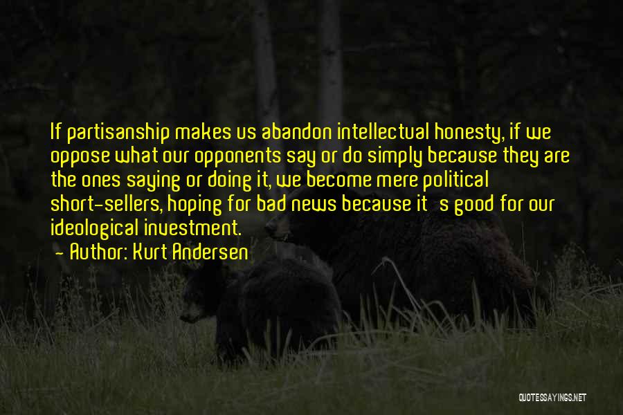 Kurt Andersen Quotes: If Partisanship Makes Us Abandon Intellectual Honesty, If We Oppose What Our Opponents Say Or Do Simply Because They Are