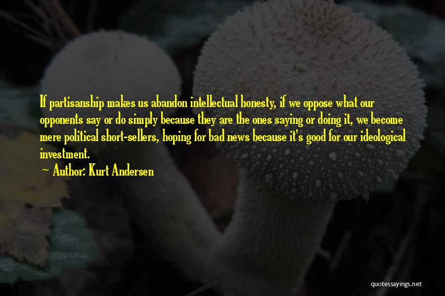 Kurt Andersen Quotes: If Partisanship Makes Us Abandon Intellectual Honesty, If We Oppose What Our Opponents Say Or Do Simply Because They Are