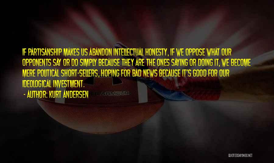 Kurt Andersen Quotes: If Partisanship Makes Us Abandon Intellectual Honesty, If We Oppose What Our Opponents Say Or Do Simply Because They Are