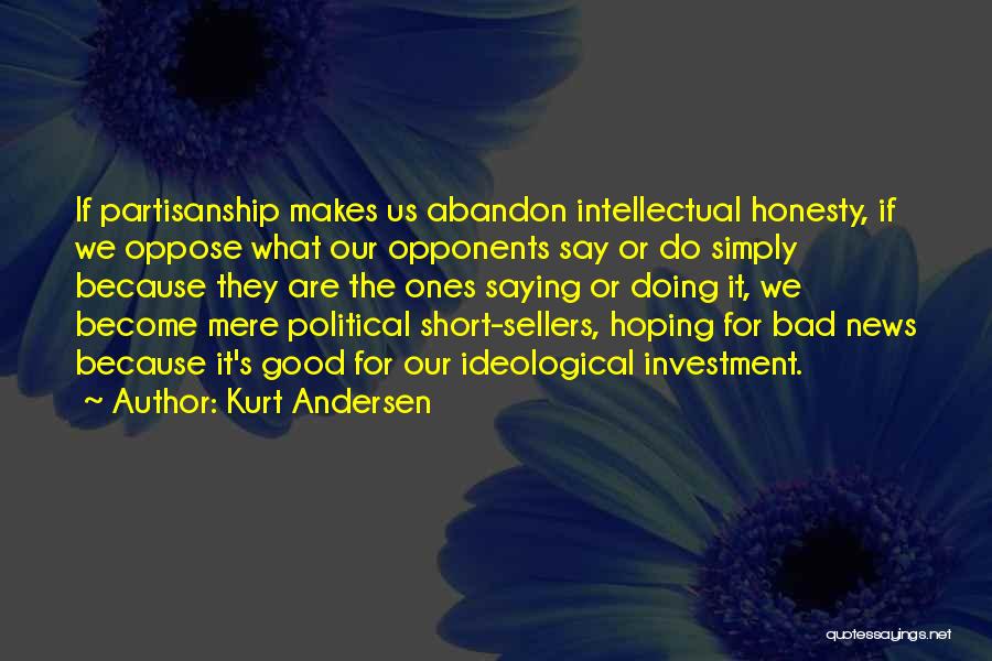 Kurt Andersen Quotes: If Partisanship Makes Us Abandon Intellectual Honesty, If We Oppose What Our Opponents Say Or Do Simply Because They Are