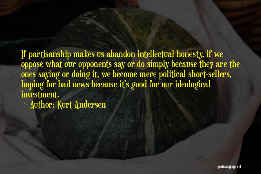 Kurt Andersen Quotes: If Partisanship Makes Us Abandon Intellectual Honesty, If We Oppose What Our Opponents Say Or Do Simply Because They Are